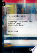 Care of the State : Relationships, Kinship and the State in Children's Homes in Late Socialist Hungary /