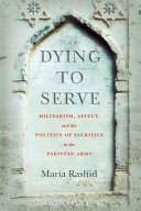 Dying to serve : militarism, affect, and the politics of sacrifice in the Pakistan Army /