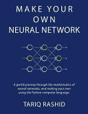 Make your own neural network : a gentle journey through the mathematics of neural networks, and making your own using the Python computer language /