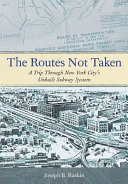 The routes not taken : a trip through New York City's unbuilt subway system /