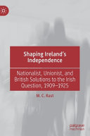 Shaping Ireland's independence : nationalist, unionist, and British solutions to the Irish question, 1909-1925 /