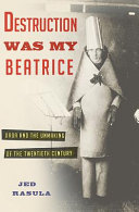 Destruction was my Beatrice : Dada and the unmaking of the twentieth century /