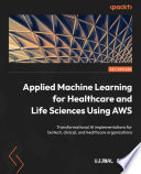 APPLIED MACHINE LEARNING FOR HEALTHCARE AND LIFE SCIENCES USING AWS transformational AI implementations for biotech, clinical, and healtcare organizations /