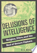 Delusions of intelligence : Enigma, Ultra and the end of secure ciphers /