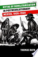 Myths of demilitarization in postrevolutionary Mexico, 1920-1960 /