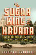 The sugar king of Havana : the rise and fall of Julio Lobo, Cuba's last tycoon /