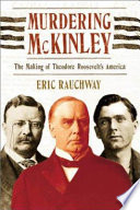 Murdering McKinley : the making of Theodore Roosevelt's America /