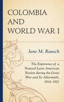 Colombia and World War I : the experience of a neutral Latin American nation during the Great War and its aftermath, 1914-1921 /