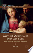 Mother Queens and princely sons : rogue Madonnas in the age of Shakespeare /