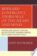 Bernard Lonergan's third way of the heart and mind : bridging some buddhist-christian-muslim-secularist misunderstandings with a global secularity ethics /