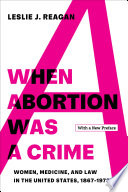 When abortion was a crime : women, medicine, and law in the United States, 1867-1973 /