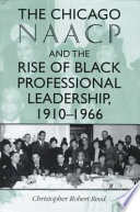 The Chicago NAACP and the rise of Black professional leadership, 1910-1966 /