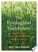 The ecological gardener : how to create beauty and biodiversity from the soil up /