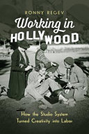 Working in Hollywood : how the studio system turned creativity into labor /