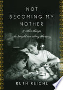 Not becoming my mother : and other things she taught me along the way /