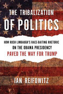 The tribalization of politics : how Rush Limbaugh's race-baiting rhetoric on the Obama presidency paved the way for Trump /