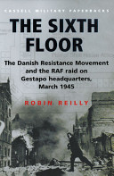 The sixth floor : the Danish resistance movement and the RAF raid on Gestapo headquarters, March 1945 /