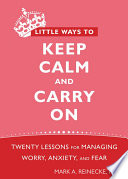 Little ways to keep calm and carry on : twenty lessons for managing worry, anxiety, and fear /