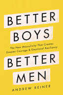 Better boys, better men : the new masculinity that creates greater courage and emotional resiliency /