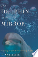 The dolphin in the mirror : exploring dolphin minds and saving dolphin lives /