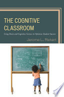 The cognitive classroom : using brain and cognitive science to optimize student success /