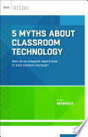5 myths about classroom technology : how do we integrate digital tools to truly enhance learning? /