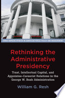 Rethinking the administrative presidency : trust, intellectual capital, and appointee-careerist relations in the George W. Bush administration /