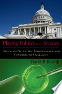 Playing politics with science : balancing scientific independence and government oversight /