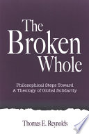 The broken whole : philosophical steps toward a theology of global solidarity /