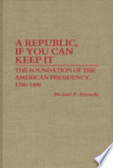 A republic, if you can keep it : the foundation of the American presidency, 1700-1800 /