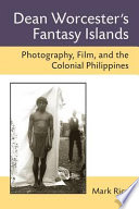 Dean Worcester's fantasy islands : photography, film, and the colonial Philippines /