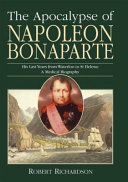 The apocalypse of Napoleon Bonaparte : his last years from Waterloo to St. Helena : a medical biography /