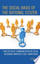 The social basis of the rational citizen : how political communication in social networks improves civic competence /