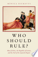 Who should rule? : men of arms, the republic of letters, and the fall of the Spanish Empire /