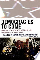 Democracies to come : rhetorical action, neoliberalism, and communities of resistance /
