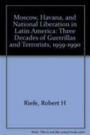 Moscow, Havana, and national liberation in Latin America : three decades of guerrillas and terrorists 1959-1990 /