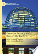 Executive Secrecy and Democratic Politics : Arguments and Practices in the German Bundestag /