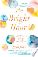 The bright hour : a memoir of living and dying /