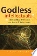 Godless intellectuals? : the intellectual pursuit of the sacred reinvented /