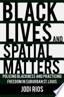 Black lives and spatial matters : policing blackness and practicing freedom in suburban St. Louis /