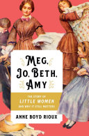 Meg, Jo, Beth, Amy : the story of Little Women and why it still matters /