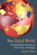 New digital worlds : postcolonial digital humanities in theory, praxis, and pedagogy /