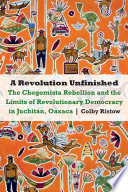 A revolution unfinished : the Chegomista rebellion and the limits of revolutionary democracy in in Juchitán, Oaxaca /