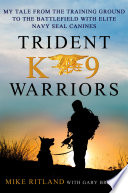 Trident K9 warriors : my tales from the training ground to the battlefield with elite Navy SEAL canines /