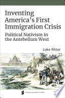 Inventing America's First Immigration Crisis : Political Nativism in the Antebellum West /