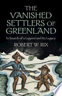 The vanished settlers of Greenland : in search of a legend and its legacy /