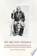 We are not animals : indigenous politics of survival, rebellion, and reconstitution in nineteenth-century California /