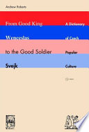 From Good King Wenceslas to the Good Soldier Švejk : a dictionary of Czech popular culture /