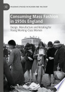 Consuming Mass Fashion in 1930s England : Design, Manufacture and Retailing for Young Working-Class Women /