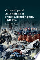 Citizenship and antisemitism in French colonial Algeria, 1870-1962 /